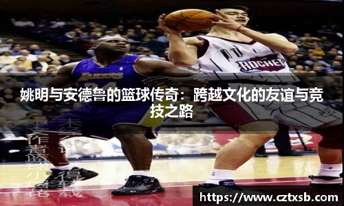 姚明与安德鲁的篮球传奇：跨越文化的友谊与竞技之路