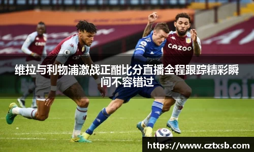 维拉与利物浦激战正酣比分直播全程跟踪精彩瞬间不容错过